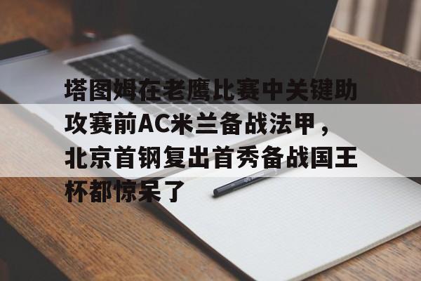 包含塔图姆在老鹰比赛中关键助攻赛前AC米兰备战法甲，北京首钢复出首秀备战国王杯都惊呆了的词条